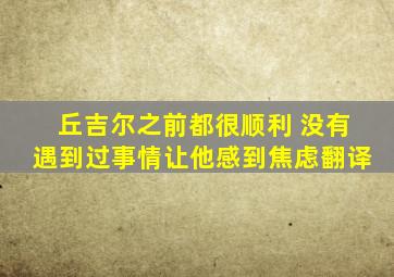 丘吉尔之前都很顺利 没有遇到过事情让他感到焦虑翻译